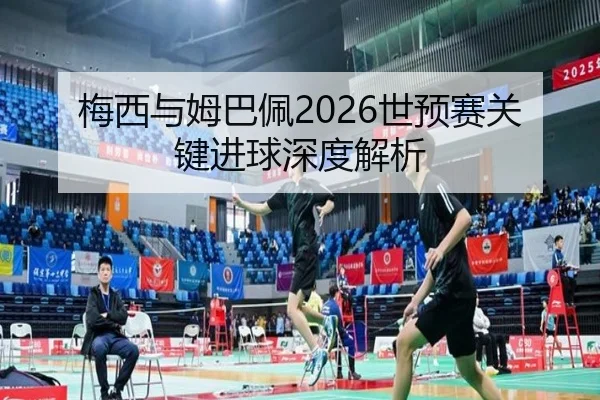梅西与姆巴佩2026世预赛关键进球深度解析